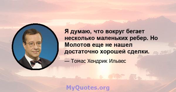 Я думаю, что вокруг бегает несколько маленьких ребер. Но Молотов еще не нашел достаточно хорошей сделки.