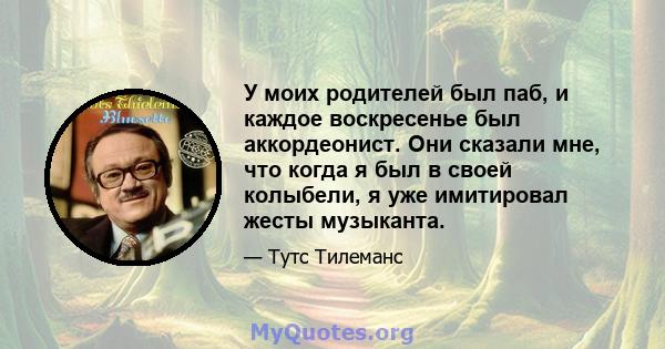 У моих родителей был паб, и каждое воскресенье был аккордеонист. Они сказали мне, что когда я был в своей колыбели, я уже имитировал жесты музыканта.