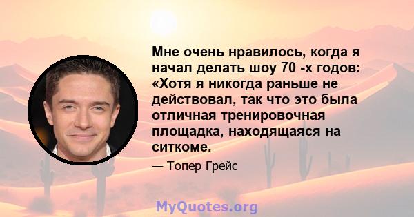 Мне очень нравилось, когда я начал делать шоу 70 -х годов: «Хотя я никогда раньше не действовал, так что это была отличная тренировочная площадка, находящаяся на ситкоме.