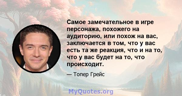 Самое замечательное в игре персонажа, похожего на аудиторию, или похож на вас, заключается в том, что у вас есть та же реакция, что и на то, что у вас будет на то, что происходит.