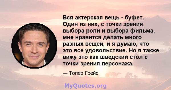 Вся актерская вещь - буфет. Один из них, с точки зрения выбора роли и выбора фильма, мне нравится делать много разных вещей, и я думаю, что это все удовольствие. Но я также вижу это как шведский стол с точки зрения