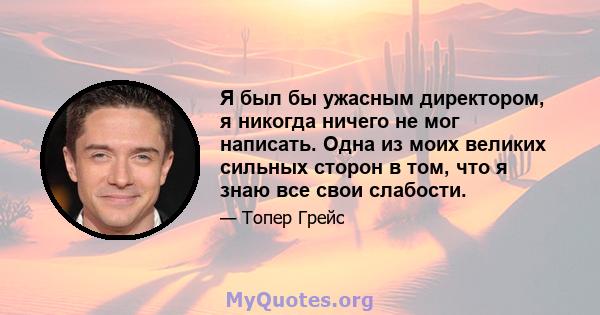 Я был бы ужасным директором, я никогда ничего не мог написать. Одна из моих великих сильных сторон в том, что я знаю все свои слабости.