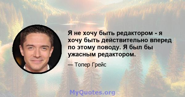 Я не хочу быть редактором - я хочу быть действительно вперед по этому поводу. Я был бы ужасным редактором.