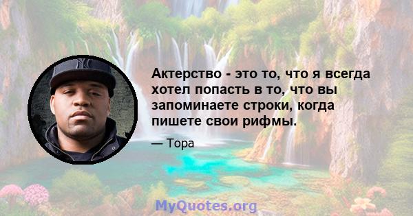 Актерство - это то, что я всегда хотел попасть в то, что вы запоминаете строки, когда пишете свои рифмы.