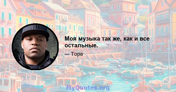 Моя музыка так же, как и все остальные.