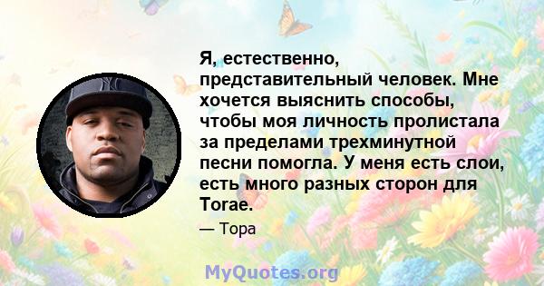 Я, естественно, представительный человек. Мне хочется выяснить способы, чтобы моя личность пролистала за пределами трехминутной песни помогла. У меня есть слои, есть много разных сторон для Torae.