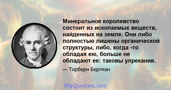 Минеральное королевство состоит из ископаемых веществ, найденных на земле. Они либо полностью лишены органической структуры, либо, когда -то обладая ею, больше не обладают ее: таковы упрекания.