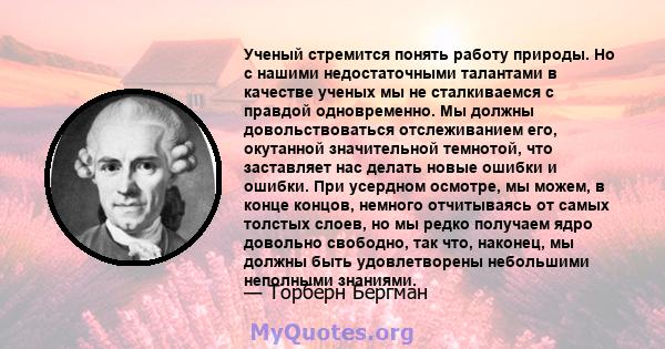 Ученый стремится понять работу природы. Но с нашими недостаточными талантами в качестве ученых мы не сталкиваемся с правдой одновременно. Мы должны довольствоваться отслеживанием его, окутанной значительной темнотой,