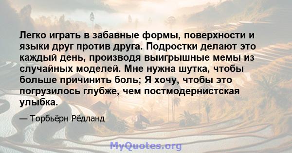 Легко играть в забавные формы, поверхности и языки друг против друга. Подростки делают это каждый день, производя выигрышные мемы из случайных моделей. Мне нужна шутка, чтобы больше причинить боль; Я хочу, чтобы это