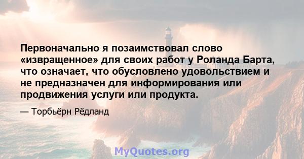 Первоначально я позаимствовал слово «извращенное» для своих работ у Роланда Барта, что означает, что обусловлено удовольствием и не предназначен для информирования или продвижения услуги или продукта.