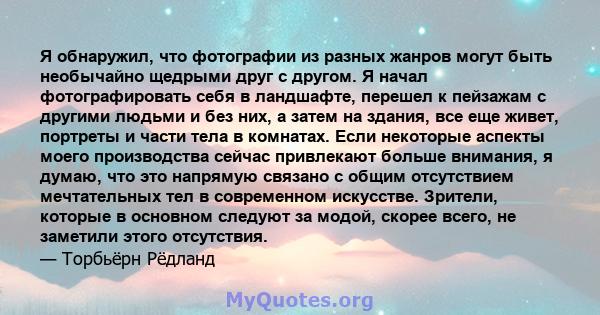 Я обнаружил, что фотографии из разных жанров могут быть необычайно щедрыми друг с другом. Я начал фотографировать себя в ландшафте, перешел к пейзажам с другими людьми и без них, а затем на здания, все еще живет,