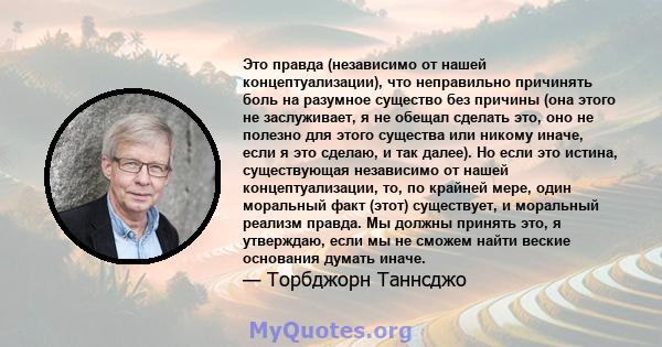 Это правда (независимо от нашей концептуализации), что неправильно причинять боль на разумное существо без причины (она этого не заслуживает, я не обещал сделать это, оно не полезно для этого существа или никому иначе,