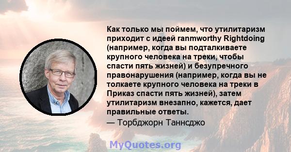 Как только мы поймем, что утилитаризм приходит с идеей ranmworthy Rightdoing (например, когда вы подталкиваете крупного человека на треки, чтобы спасти пять жизней) и безупречного правонарушения (например, когда вы не