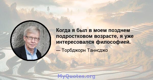 Когда я был в моем позднем подростковом возрасте, я уже интересовался философией.