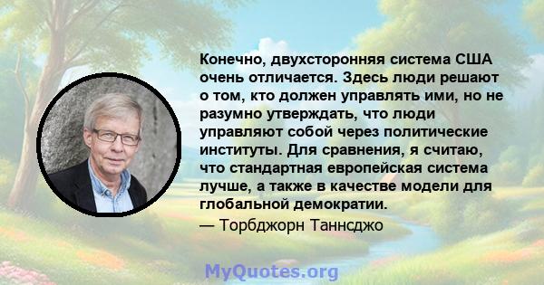 Конечно, двухсторонняя система США очень отличается. Здесь люди решают о том, кто должен управлять ими, но не разумно утверждать, что люди управляют собой через политические институты. Для сравнения, я считаю, что