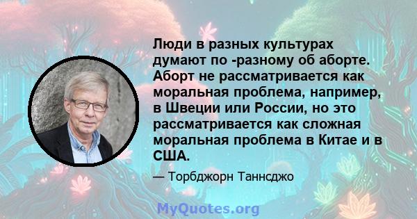 Люди в разных культурах думают по -разному об аборте. Аборт не рассматривается как моральная проблема, например, в Швеции или России, но это рассматривается как сложная моральная проблема в Китае и в США.