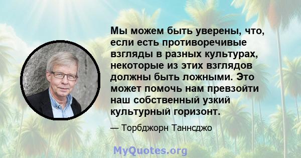 Мы можем быть уверены, что, если есть противоречивые взгляды в разных культурах, некоторые из этих взглядов должны быть ложными. Это может помочь нам превзойти наш собственный узкий культурный горизонт.