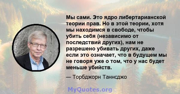 Мы сами. Это ядро ​​либертарианской теории прав. Но в этой теории, хотя мы находимся в свободе, чтобы убить себя (независимо от последствий других), нам не разрешено убивать других, даже если это означает, что в будущем 