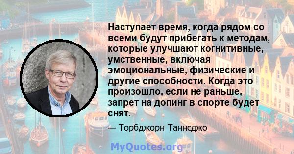 Наступает время, когда рядом со всеми будут прибегать к методам, которые улучшают когнитивные, умственные, включая эмоциональные, физические и другие способности. Когда это произошло, если не раньше, запрет на допинг в