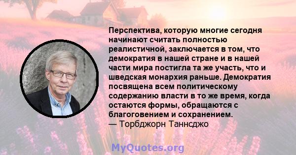 Перспектива, которую многие сегодня начинают считать полностью реалистичной, заключается в том, что демократия в нашей стране и в нашей части мира постигла та же участь, что и шведская монархия раньше. Демократия