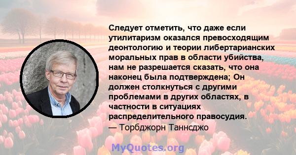 Следует отметить, что даже если утилитаризм оказался превосходящим деонтологию и теории либертарианских моральных прав в области убийства, нам не разрешается сказать, что она наконец была подтверждена; Он должен