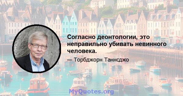 Согласно деонтологии, это неправильно убивать невинного человека.