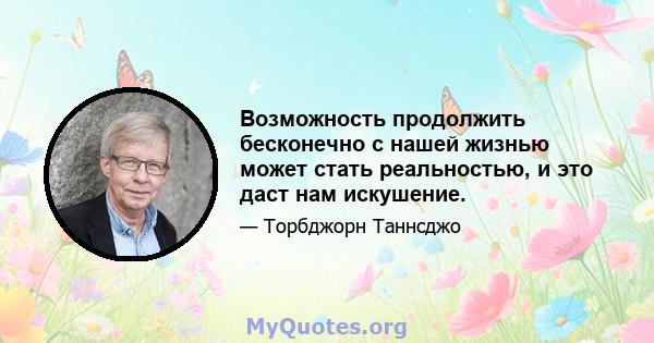 Возможность продолжить бесконечно с нашей жизнью может стать реальностью, и это даст нам искушение.