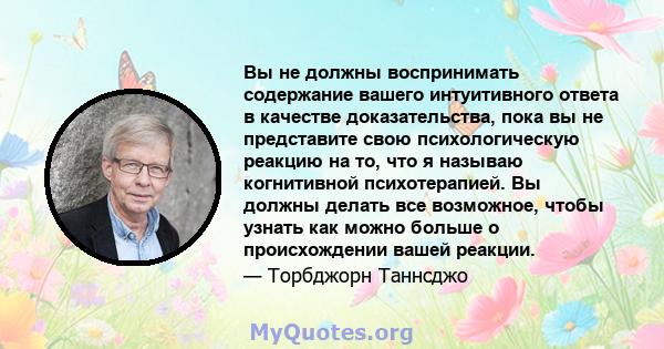 Вы не должны воспринимать содержание вашего интуитивного ответа в качестве доказательства, пока вы не представите свою психологическую реакцию на то, что я называю когнитивной психотерапией. Вы должны делать все