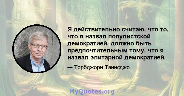 Я действительно считаю, что то, что я назвал популистской демократией, должно быть предпочтительным тому, что я назвал элитарной демократией.