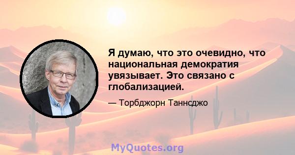 Я думаю, что это очевидно, что национальная демократия увязывает. Это связано с глобализацией.