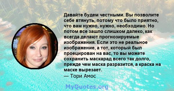 Давайте будем честными. Вы позволите себе втянуть, потому что было приятно, что вам нужно, нужно, необходимо. Но потом все зашло слишком далеко, как всегда делают прогнозируемые изображения. Если это не реальное