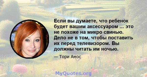 Если вы думаете, что ребенок будет вашим аксессуаром ... это не похоже на микро свинью. Дело не в том, чтобы поставить их перед телевизором. Вы должны читать им ночью.