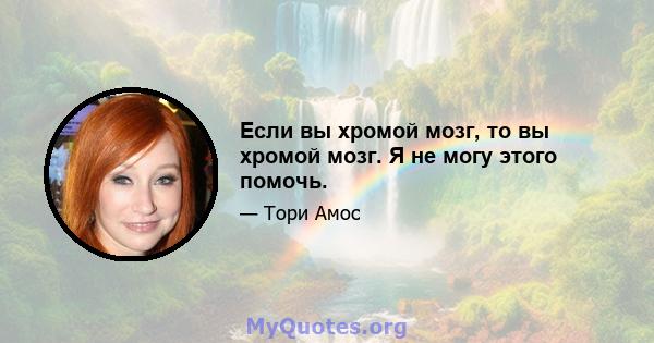 Если вы хромой мозг, то вы хромой мозг. Я не могу этого помочь.