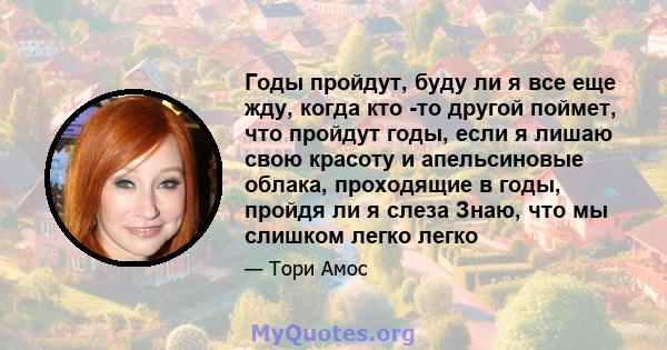 Годы пройдут, буду ли я все еще жду, когда кто -то другой поймет, что пройдут годы, если я лишаю свою красоту и апельсиновые облака, проходящие в годы, пройдя ли я слеза Знаю, что мы слишком легко легко