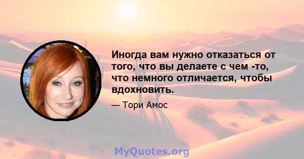 Иногда вам нужно отказаться от того, что вы делаете с чем -то, что немного отличается, чтобы вдохновить.