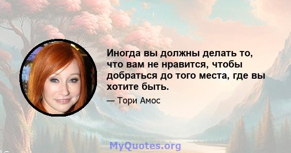 Иногда вы должны делать то, что вам не нравится, чтобы добраться до того места, где вы хотите быть.