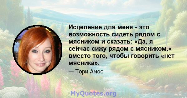 Исцеление для меня - это возможность сидеть рядом с мясником и сказать: «Да, я сейчас сижу рядом с мясником,« вместо того, чтобы говорить «нет мясника».