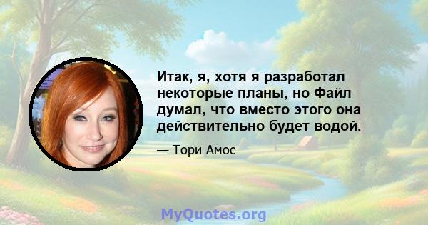 Итак, я, хотя я разработал некоторые планы, но Файл думал, что вместо этого она действительно будет водой.