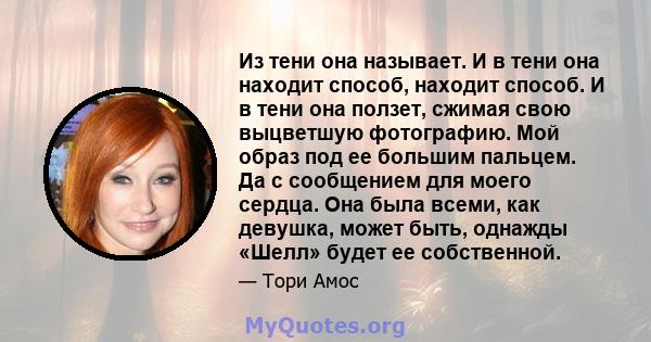 Из тени она называет. И в тени она находит способ, находит способ. И в тени она ползет, сжимая свою выцветшую фотографию. Мой образ под ее большим пальцем. Да с сообщением для моего сердца. Она была всеми, как девушка,