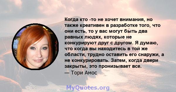 Когда кто -то не хочет внимания, но также креативен в разработке того, что они есть, то у вас могут быть два равных людях, которые не конкурируют друг с другом. Я думаю, что когда вы находитесь в той же области, трудно