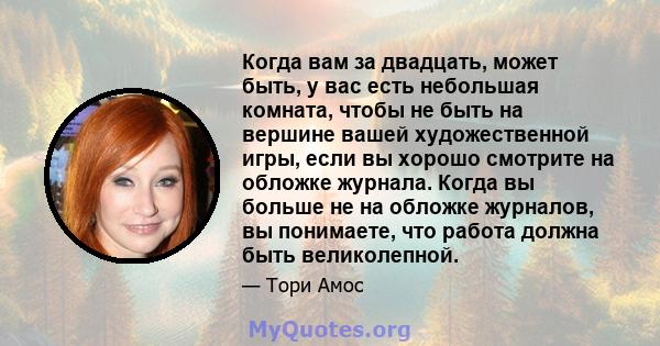 Когда вам за двадцать, может быть, у вас есть небольшая комната, чтобы не быть на вершине вашей художественной игры, если вы хорошо смотрите на обложке журнала. Когда вы больше не на обложке журналов, вы понимаете, что