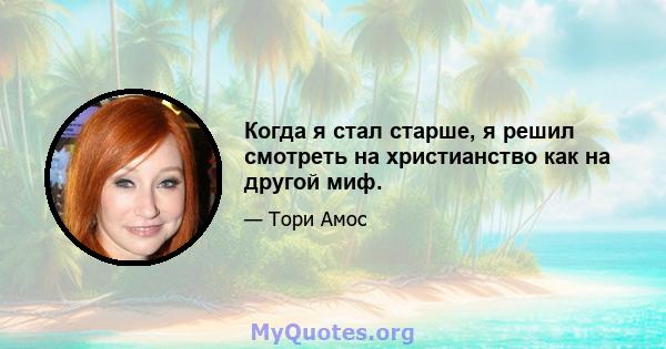 Когда я стал старше, я решил смотреть на христианство как на другой миф.