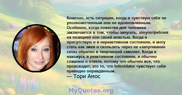 Конечно, есть ситуации, когда я чувствую себя не уполномоченным или не вдохновленным. Особенно, когда повестка дня человека заключается в том, чтобы запугать, злоупотребляя их позицией или своей властью. Когда я