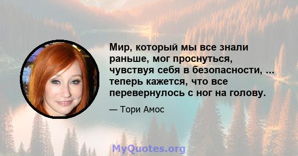 Мир, который мы все знали раньше, мог проснуться, чувствуя себя в безопасности, ... теперь кажется, что все перевернулось с ног на голову.