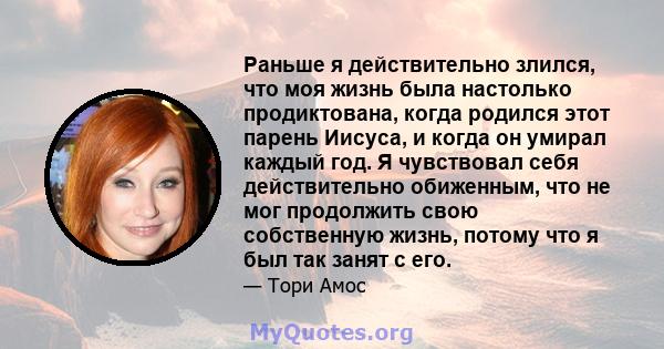 Раньше я действительно злился, что моя жизнь была настолько продиктована, когда родился этот парень Иисуса, и когда он умирал каждый год. Я чувствовал себя действительно обиженным, что не мог продолжить свою собственную 