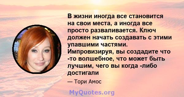 В жизни иногда все становится на свои места, а иногда все просто разваливается. Ключ должен начать создавать с этими упавшими частями. Импровизируя, вы создадите что -то волшебное, что может быть лучшим, чего вы когда