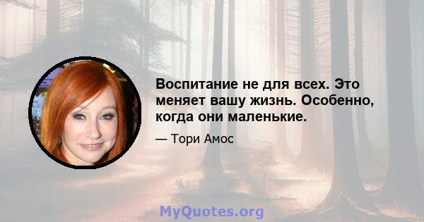 Воспитание не для всех. Это меняет вашу жизнь. Особенно, когда они маленькие.