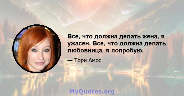 Все, что должна делать жена, я ужасен. Все, что должна делать любовница, я попробую.