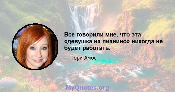 Все говорили мне, что эта «девушка на пианино» никогда не будет работать.