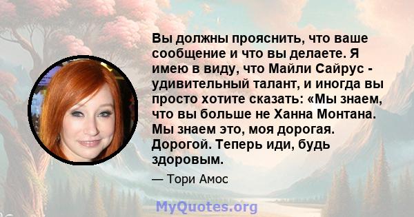 Вы должны прояснить, что ваше сообщение и что вы делаете. Я имею в виду, что Майли Сайрус - удивительный талант, и иногда вы просто хотите сказать: «Мы знаем, что вы больше не Ханна Монтана. Мы знаем это, моя дорогая.